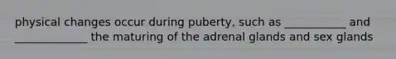 physical changes occur during puberty, such as ___________ and _____________ the maturing of the adrenal glands and sex glands