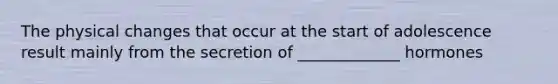 The physical changes that occur at the start of adolescence result mainly from the secretion of _____________ hormones