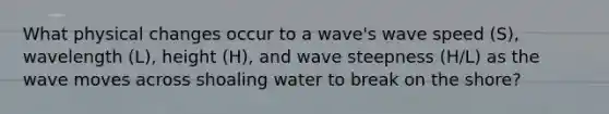 What physical changes occur to a wave's wave speed (S), wavelength (L), height (H), and wave steepness (H/L) as the wave moves across shoaling water to break on the shore?