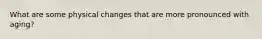 What are some physical changes that are more pronounced with aging?