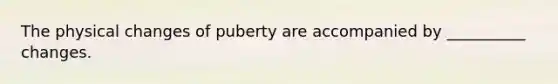 The physical changes of puberty are accompanied by __________ changes.