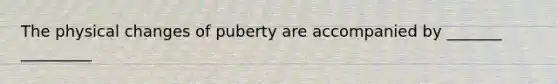 The physical changes of puberty are accompanied by _______ _________