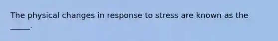 The physical changes in response to stress are known as the _____.