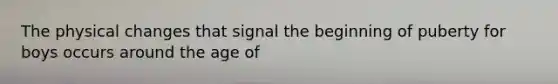The physical changes that signal the beginning of puberty for boys occurs around the age of