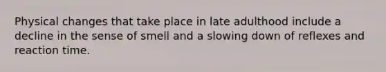 Physical changes that take place in late adulthood include a decline in the sense of smell and a slowing down of reflexes and reaction time.
