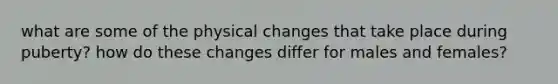 what are some of the physical changes that take place during puberty? how do these changes differ for males and females?