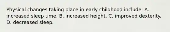 Physical changes taking place in early childhood include: A. increased sleep time. B. increased height. C. improved dexterity. D. decreased sleep.