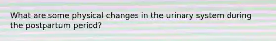 What are some physical changes in the urinary system during the postpartum period?