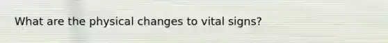 What are the physical changes to vital signs?