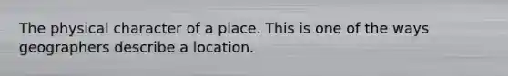 The physical character of a place. This is one of the ways geographers describe a location.