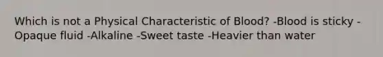 Which is not a Physical Characteristic of Blood? -Blood is sticky - Opaque fluid -Alkaline -Sweet taste -Heavier than water