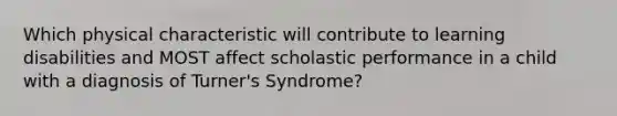 Which physical characteristic will contribute to learning disabilities and MOST affect scholastic performance in a child with a diagnosis of Turner's Syndrome?