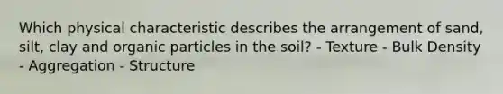 Which physical characteristic describes the arrangement of sand, silt, clay and organic particles in the soil? - Texture - Bulk Density - Aggregation - Structure