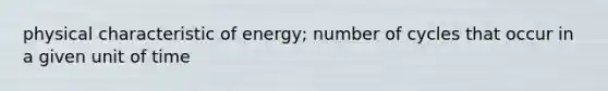 physical characteristic of energy; number of cycles that occur in a given unit of time