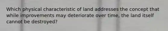 Which physical characteristic of land addresses the concept that while improvements may deteriorate over time, the land itself cannot be destroyed?