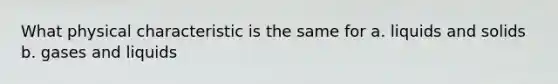 What physical characteristic is the same for a. liquids and solids b. gases and liquids