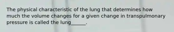 The physical characteristic of the lung that determines how much the volume changes for a given change in transpulmonary pressure is called the lung______.