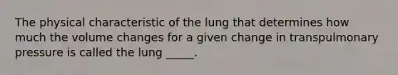 The physical characteristic of the lung that determines how much the volume changes for a given change in transpulmonary pressure is called the lung _____.