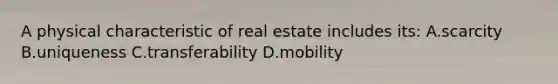 A physical characteristic of real estate includes its: A.scarcity B.uniqueness C.transferability D.mobility