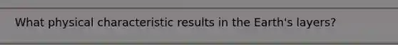 What physical characteristic results in the Earth's layers?