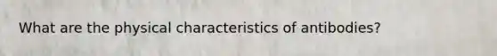 What are the physical characteristics of antibodies?