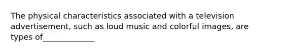 The physical characteristics associated with a television advertisement, such as loud music and colorful images, are types of_____________
