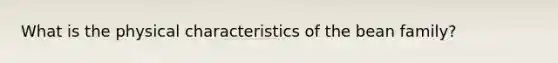 What is the physical characteristics of the bean family?