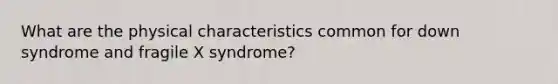 What are the physical characteristics common for down syndrome and fragile X syndrome?