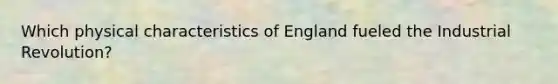 Which physical characteristics of England fueled the Industrial Revolution?