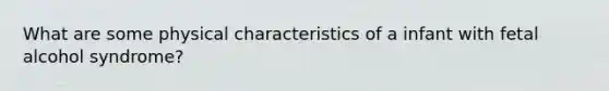 What are some physical characteristics of a infant with fetal alcohol syndrome?