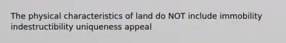 The physical characteristics of land do NOT include immobility indestructibility uniqueness appeal