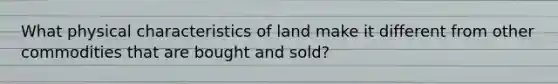 What physical characteristics of land make it different from other commodities that are bought and sold?