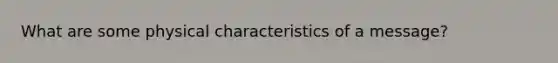 What are some physical characteristics of a message?