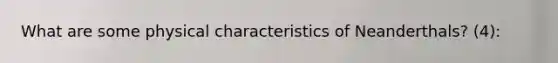 What are some physical characteristics of Neanderthals? (4):