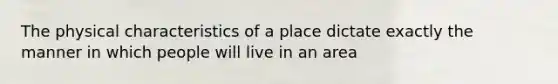 The physical characteristics of a place dictate exactly the manner in which people will live in an area