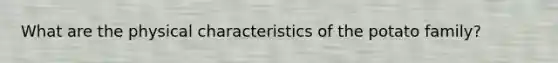 What are the physical characteristics of the potato family?