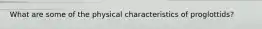 What are some of the physical characteristics of proglottids?