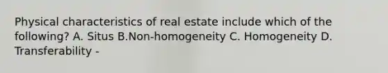 Physical characteristics of real estate include which of the following? A. Situs B.Non-homogeneity C. Homogeneity D. Transferability -