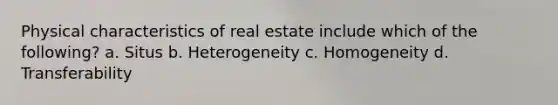 Physical characteristics of real estate include which of the following? a. Situs b. Heterogeneity c. Homogeneity d. Transferability