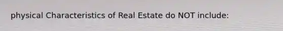 physical Characteristics of Real Estate do NOT include: