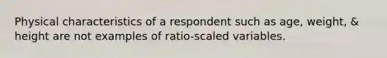 Physical characteristics of a respondent such as age, weight, & height are not examples of ratio-scaled variables.