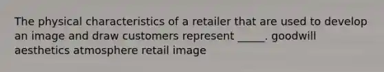 The physical characteristics of a retailer that are used to develop an image and draw customers represent _____. goodwill aesthetics atmosphere retail image