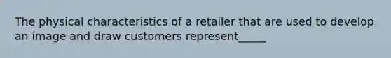 The physical characteristics of a retailer that are used to develop an image and draw customers represent_____