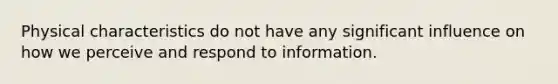 Physical characteristics do not have any significant influence on how we perceive and respond to information.