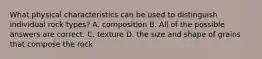What physical characteristics can be used to distinguish individual rock types? A. composition B. All of the possible answers are correct. C. texture D. the size and shape of grains that compose the rock