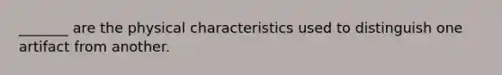 _______ are the physical characteristics used to distinguish one artifact from another.