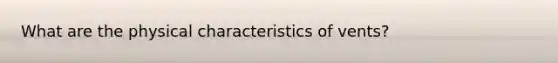 What are the physical characteristics of vents?