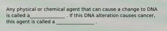 Any physical or chemical agent that can cause a change to DNA is called a_______________ . If this DNA alteration causes cancer, this agent is called a ________________ .