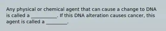 Any physical or chemical agent that can cause a change to DNA is called a ___________. If this DNA alteration causes cancer, this agent is called a _________.