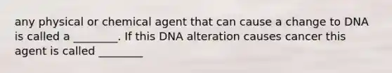 any physical or chemical agent that can cause a change to DNA is called a ________. If this DNA alteration causes cancer this agent is called ________